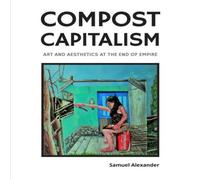 Samuel Alexander Compost Capitalism: Art & Aesthetics at the End of Empire Samuel Alexander Multicolor
