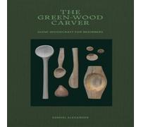 Samuel Alexander The Green Wood Carver: A Practical Guide to Carving, Whittling Samuel Alexander Multicolor