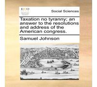 Samuel Johnson Taxation no tyranny; an answer to the resolutions & address of Samuel Johnson Multicolor