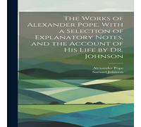 Samuel Johnson The Works of Alexander Pope. With a Selection of Explanatory Samuel Johnson Multicolor