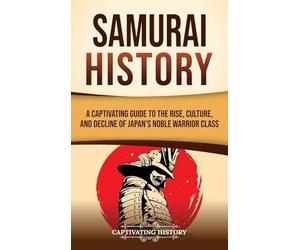 Samurai History: A Captivating Guide to the Rise, Culture, and Decline of Japan's Noble Warrior Class