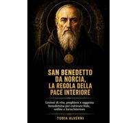 San Benedetto da Norcia, la Regola della pace interiore: Lezioni di vita, preghiera e saggezza benedettina per coltivare fede, ordine e forza interiore