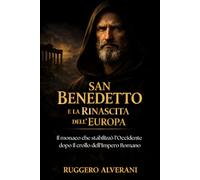 San Benedetto e la Rinascita dell’Europa: Il monaco che stabilizzò l’Occidente dopo il crollo dell’Impero Romano (Dalle Rovine di Roma all’Europa Cristiana)