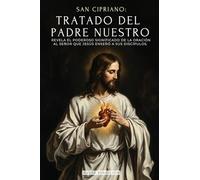 SAN CIPRIANO: TRATADO DEL PADRE NUESTRO: EL PODEROSO SIGNIFICADO DEL PADRE NUESTRO. EL SECRETO DE LA ORACIÓN QUE JESÚS ENSEÑÓ A SUS DISCÍPULOS - TRATADO DE LA ORACIÓN AL SEÑOR - EDICIÓN ILUSTRADA