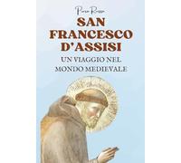 San Francesco d’Assisi. Un viaggio nel mondo medievale: Biografia storica e spirituale del Santo che ha rivoluzionato il suo tempo. La storia di San Francesco raccontata nel contesto storico medievale