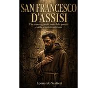 San Francesco d’Assisi: Vita e messaggio del santo della povertà e della semplicità cristiana (Santi: storia, fede e spiritualità)