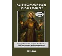 SAN FRANCESCO D'ASSISI LIBRO DI PREGHIERE: Un viaggio devozionale di nove giorni di santità, pace e amore di Dio attraverso l'esempio di San Francesco