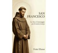 SAN FRANCESCO: La vita e il messaggio per il nostro tempo (San Francesco d’Assisi: vita, novena e fioretti)