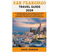 SAN FRANCISCO TRAVEL GUIDE 2024: A Comprehensive Trip Preparation Guide Accompanied With all Essentials to Experience Adventure in San Francisco