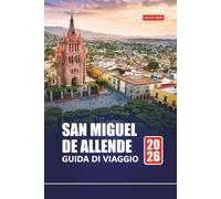 SAN MIGUEL DE ALLENDE GUIDA DI VIAGGIO 2026: Esplora Città del Messico con itinerari, mappe, esperienze culturali e approfondimenti locali