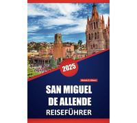 SAN MIGUEL DE ALLENDE REISEFÜHRER 2025: Top-Sehenswürdigkeiten, versteckte Juwelen, Restaurants, lokale Erlebnisse und Routen für einen unvergesslichen Kurzurlaub in Mexiko