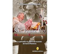 San Padre Pio miracolo eucaristico. La spiritualità e lo stile di vita eucaristici del frate di Pietrelcina