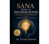 Sana desde tu inconsciente: El fin de tu enfermedad: En Tu Mente Inconsciente, Tú Ya Estás Sano