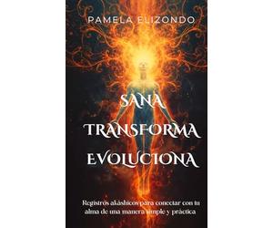 Sana, transforma y evoluciona. Registros akáshicos para conectar con tu alma de una manera simple y práctica: Una guía simple para acceder a la sabiduría contenida en tu alma