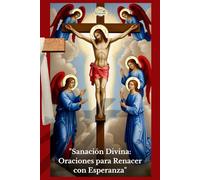 Sanación Divina: Oraciones para Renacer con Esperanza: Transforma tu Vida con Poderosas Oraciones de Sanación, Paz Interior y Renacimiento Espiritual