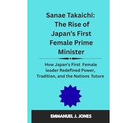 Sanae Takaichi: The Rise of Japan’s First Female Prime Minister: How Japan's First Female leader Redefined Power, Tradition, and the Nations future