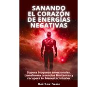 Sanando el corazón de energías negativas: Supera bloqueos emocionales, transforma creencias limitantes y recupera tu bienestar interior