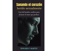 Sanando el Corazón Herido Sexualmente: Guía del Hombre Católico para Alcanzar el Amor que Perdura