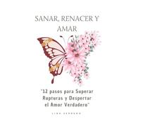 Sanar Renacer y Amar; 12 pasos para superar rupturas y Despertar el Amor Verdadero