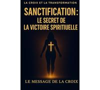 Sanctification : Le Secret de la Victoire Spirituelle (La Croix et la Transformation)