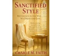 Sanctified Style: Reverence in the Way We Dress and Live : Rediscovering Sacred Living Through Modesty, Humility, and Honor in God's Presence