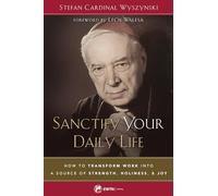 Sanctify Your Daily Life: How to Transform Work Into a Source of Strength, Holiness, and Joy