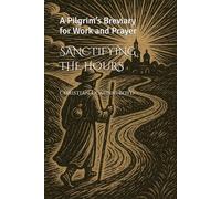 SANCTIFYING THE HOURS: A Pilgrim’s Breviary for Work and Prayer