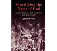 Sanctifying the Name of God: Jewish Martyrs and Jewish Memories of the First Crusade (Jewish Culture and Contexts)