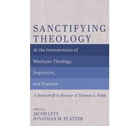 Sanctifying Theology: At the Intersections of Wesleyan Theology, Dogmatics, and Practice--A Festschrift in Honour of Thomas A. Noble