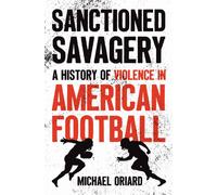 Sanctioned Savagery : A History of Violence in American Football