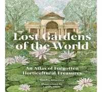 Lost Gardens of the World : An Atlas of Forgotten Horticultural Treasures