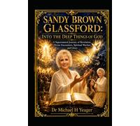 SANDY BROWN GLASSFORD: INTO THE DEEP THINGS OF GOD: A Supernatural Journey of Revelation, Divine Encounters, Spiritual Warfare, and Glory