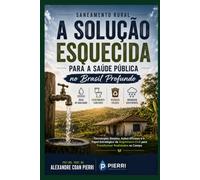 Saneamento Rural A Solução Esquecida para a Saúde Pública no Brasil Profundo: Tecnologias Simples, Ações Eficazes e o Papel Estratégico da Engenharia ... no Campo (Pierri - Embaixador da água)