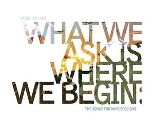 Sanguine Hum - What We Ask Is Where We Begin: The Songs For Days Sessions