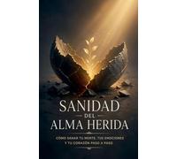 Sanidad del Alma Herida: Cómo sanar tu mente, tus emociones y tu corazón paso a paso