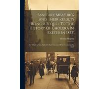 Sanitary Measures And Their Results Being A Sequel To 'the History Of Cholera In Exeter In 1832': To Which Is Now Added A Short Account Of Its Occurrence In 1849