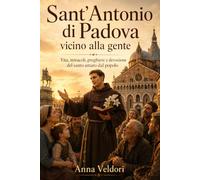 Sant’Antonio di Padova vicino alla gente: Vita, miracoli, preghiere e devozione del santo amato dal popolo