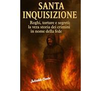 Santa Inquisizione: Roghi, torture e segreti - La vera storia dei crimini in nome della fede