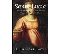 Santa Lucia: La Luce Inestinguibile - Vita, Miracoli e Misteri di una Martire Eterna