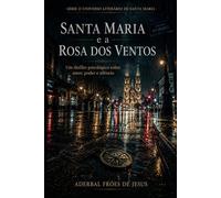 Santa Maria e a Rosa dos Ventos: Um Thriller Psicológico Sobre Amor, Poder e Silêncio (Universo Literário de Santa Maria - por Aderbal Fróes de Jesus)