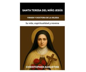 SANTA TERESITA DEL NIÑO JESÚS: VIRGEN Y DOCTORA DE LA IGLESIA: Su vida, espiritualidad y novena