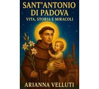 Sant'Antonio di Padova: Vita, Storia e Miracoli: Dal frate francescano al culto universale che ha inspirato generazioni di fedeli (Santi e Miracoli: Storie di Fede e Speranza)