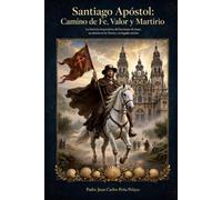 Santiago Apóstol: El Camino de Fe, Valor y Martirio: La história inspiradora del hermano de Juan, su misión en la Tierra y su legado eterno