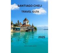SANTIAGO CHELI TRAVEL GUÍA 2025: Un viaje a fondo por la dinámica capital de Chile: descubre su rica historia, su vibrante cultura, sus delicias ... para una aventura inolvidable en 2025.