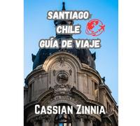 SANTIAGO CHILE GUÍA DE VIAJE 2025: Explora lo mejor de Santiago: joyas ocultas, gastronomía local, excursiones, cultura y consejos de viaje esenciales para 2025.