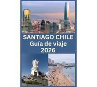 SANTIAGO CHILE Guía de viaje 2026: Su guía completa 2026 para explorar Santiago: atracciones, cultura, gastronomía, barrios, transporte y consejos de viaje esenciales para cada visitante