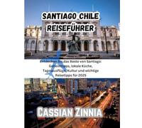 SANTIAGO CHILE REISEFÜHRER 2025: Entdecken Sie das Beste von Santiago: Geheimtipps, lokale Küche, Tagesausflüge, Kultur und wichtige Reisetipps für 2025