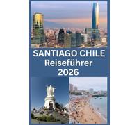 SANTIAGO CHILE Reiseführer 2026: Ihr umfassender Reiseführer 2026 für Santiago Sehenswürdigkeiten, Kultur, Gastronomie, Stadtviertel, Verkehrsmittel und wichtige Reisetipps für jeden Besucher