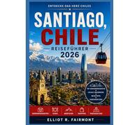 SANTIAGO CHILE REISEFÜHRER 2026: Santiago verstehen: Stadtteile, Kultur, Essen, Geschichte und Alltag in Chiles Hauptstadt (Elliot R. Fairmonts Global Explorer-Serie)