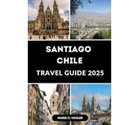 SANTIAGO CHILE TRAVEL GUIDE 2025: A Complete Traveler’s Guide to Chile’s Capital: What to See, Eat, Do & Love in 2025